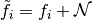 \tilde{f_i} = f_i + \mathcal{N}