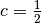 c = \frac{1}{2}