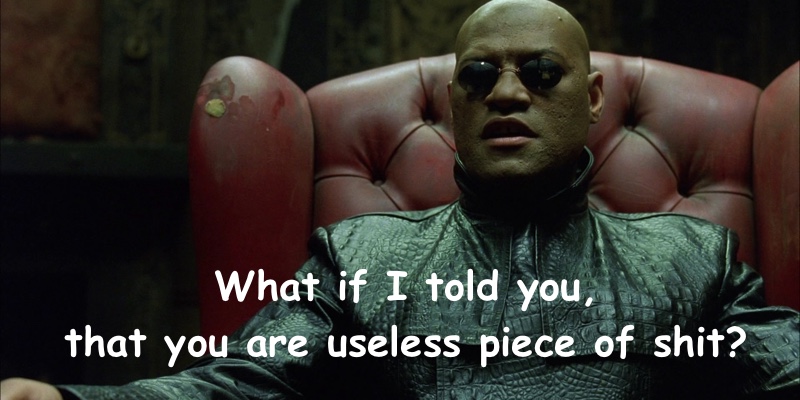 what if I told you, you are useless piece of shit?